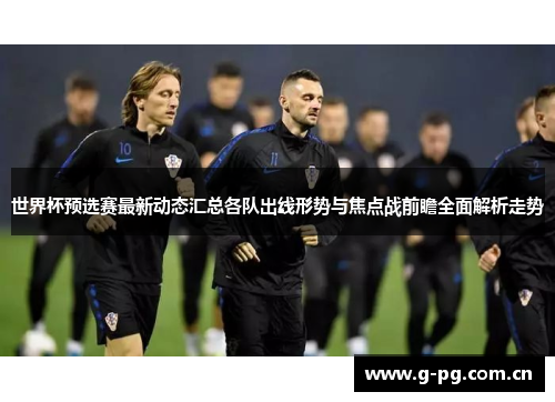 世界杯预选赛最新动态汇总各队出线形势与焦点战前瞻全面解析走势